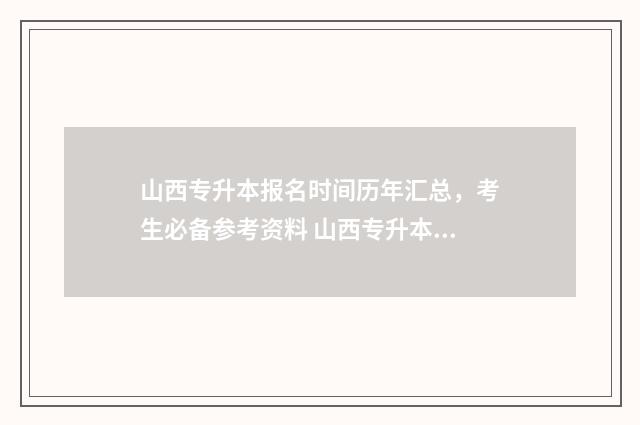 山西专升本报名时间历年汇总，考生必备参考资料 山西专升本报名入口官网2025报名时间