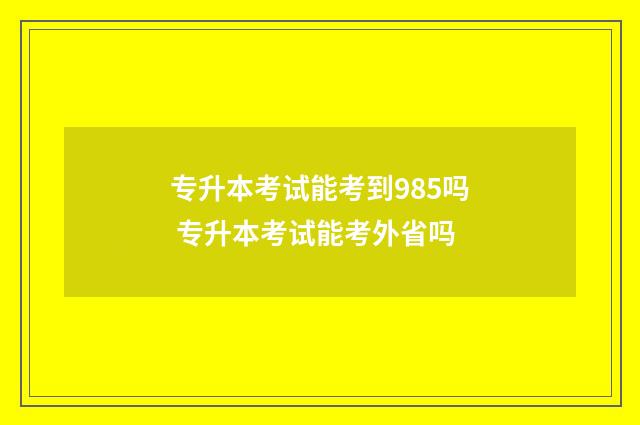 专升本考试能考到985吗 专升本考试能考外省吗