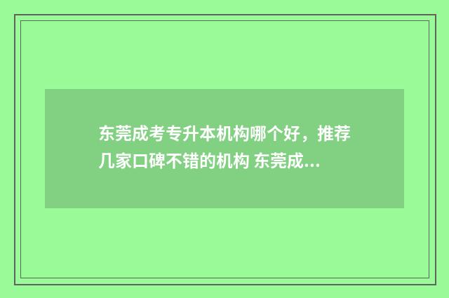 东莞成考专升本机构哪个好，推荐几家口碑不错的机构 东莞成考专升本培训机构
