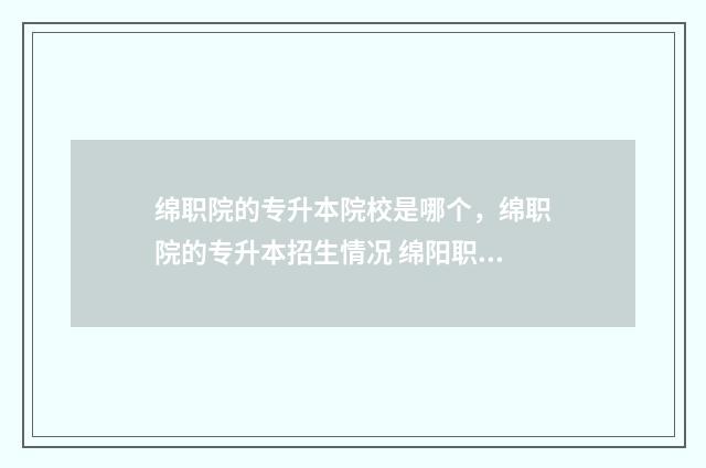 绵职院的专升本院校是哪个,绵职院的专升本招生情况 绵阳职业技术学院 专升本