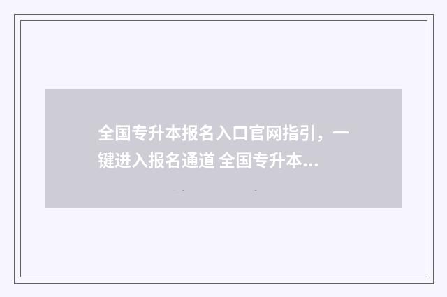 全国专升本报名入口官网指引,一键进入报名通道 全国专升本报名人数2024