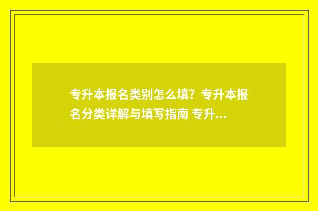 专升本报名类别怎么填？专升本报名分类详解与填写指南 专升本报名类别填什么