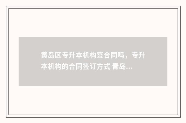 黄岛区专升本机构签合同吗,专升本机构的合同签订方式 青岛专升本