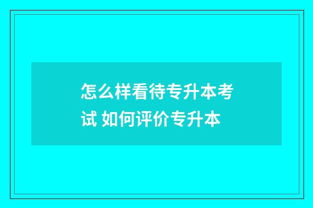 怎么样看待专升本考试 如何评价专升本