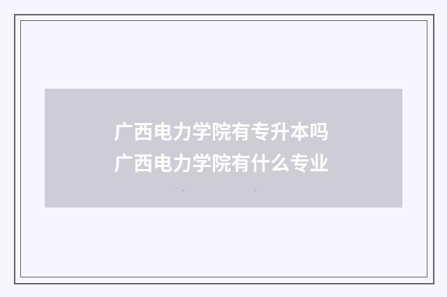 广西电力学院有专升本吗 广西电力学院有什么专业
