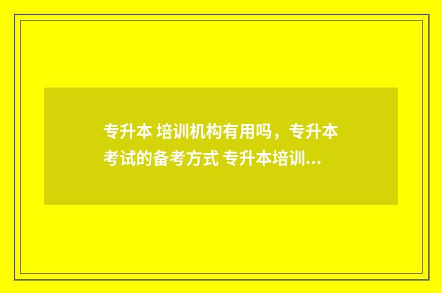 专升本 培训机构有用吗，专升本考试的备考方式 专升本培训机构需要办许可证吗?