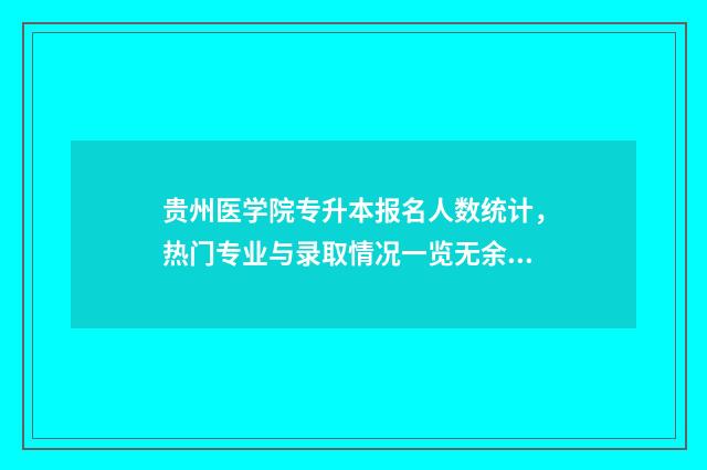 贵州医学院专升本报名人数统计,热门专业与录取情况一览无余 贵州医学专升本院校及专业