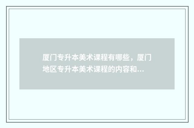 厦门专升本美术课程有哪些,厦门地区专升本美术课程的内容和特点 厦门专升本考什么