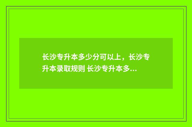 长沙专升本多少分可以上，长沙专升本录取规则 长沙专升本多少钱?