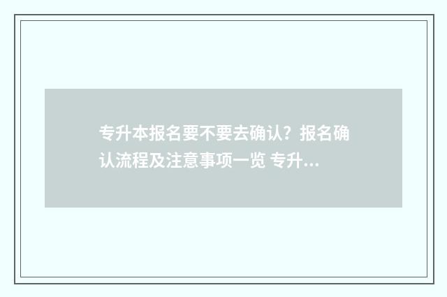 专升本报名要不要去确认？报名确认流程及注意事项一览 专升本必须现场报名吗
