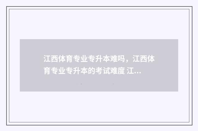 江西体育专业专升本难吗，江西体育专业专升本的考试难度 江西体育专业专科