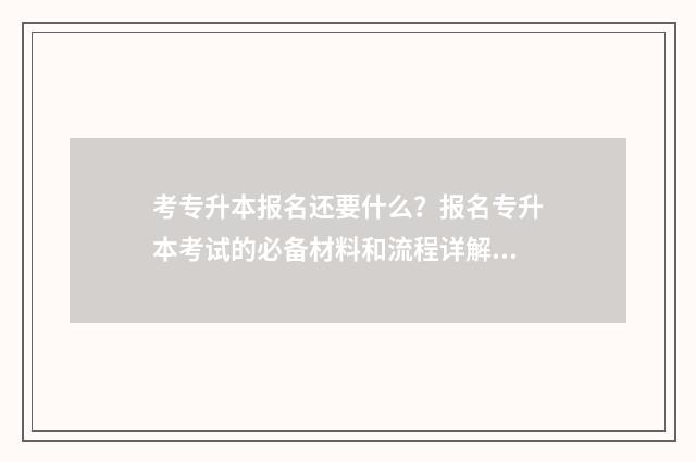 考专升本报名还要什么？报名专升本考试的必备材料和流程详解 专升本是报了学校的才能考吗