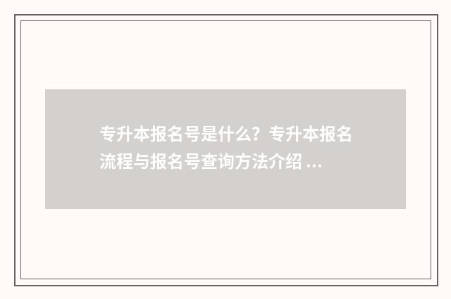 专升本报名号是什么?专升本报名流程与报名号查询方法介绍 专升本报名号是不是考生号
