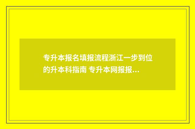 专升本报名填报流程浙江一步到位的升本科指南 专升本网报报名表
