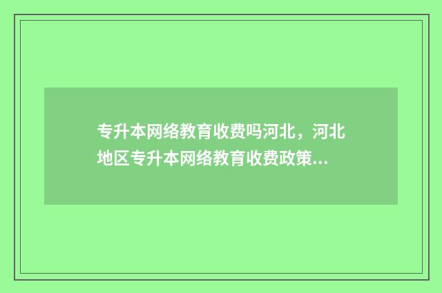 专升本网络教育收费吗河北，河北地区专升本网络教育收费政策 专升本网络教育和函授