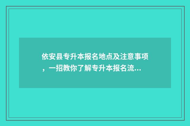 依安县专升本报名地点及注意事项，一招教你了解专升本报名流程 伊春专升本教育机构
