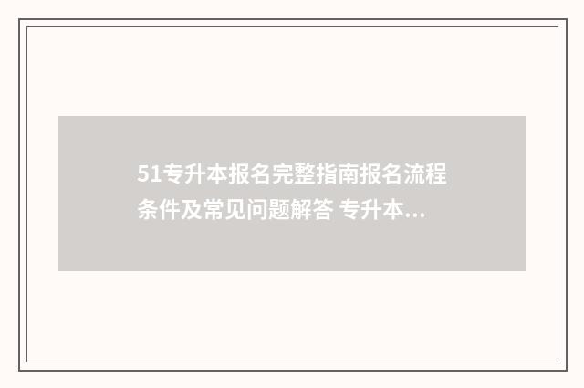 51专升本报名完整指南报名流程条件及常见问题解答 专升本报名审核通过后怎么缴费