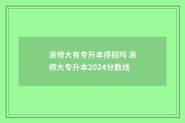 浙师大有专升本停招吗 浙师大专升本2024分数线
