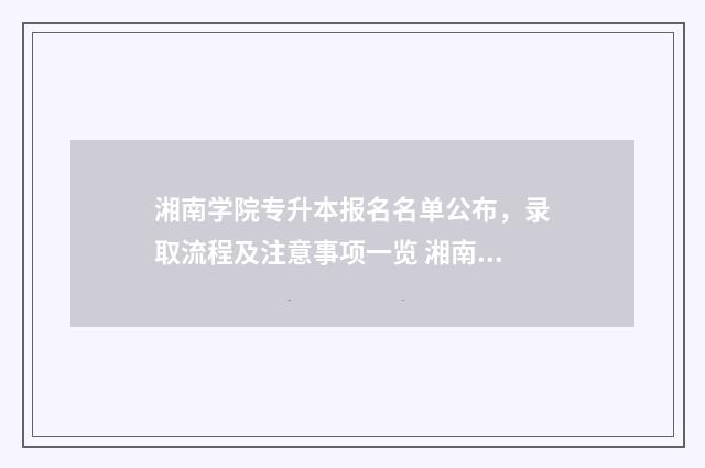 湘南学院专升本报名名单公布,录取流程及注意事项一览 湘南学院专升本官网