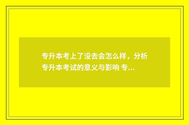 专升本考上了没去会怎么样,分析专升本考试的意义与影响 专升本考上没有去上会有什么影响