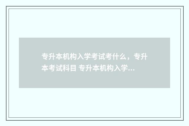 专升本机构入学考试考什么，专升本考试科目 专升本机构入学通知书
