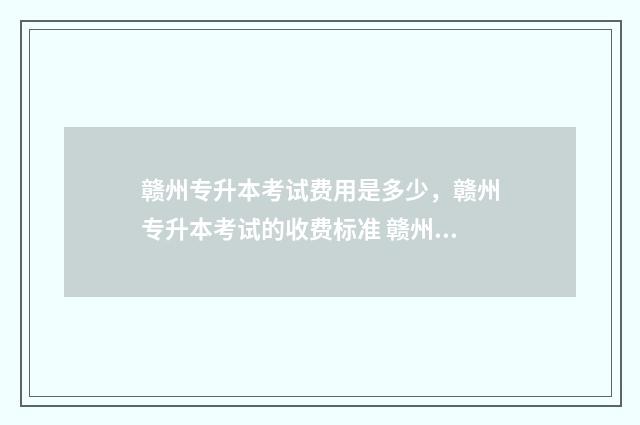 赣州专升本考试费用是多少,赣州专升本考试的收费标准 赣州专升本考试时间2024