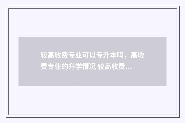 较高收费专业可以专升本吗,高收费专业的升学情况 较高收费专业可以往普通专业转吗