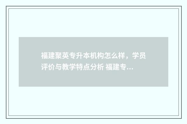 福建聚英专升本机构怎么样,学员评价与教学特点分析 福建专升本聚英教育多少钱