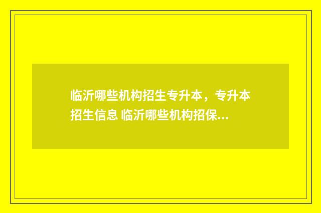 临沂哪些机构招生专升本,专升本招生信息 临沂哪些机构招保安