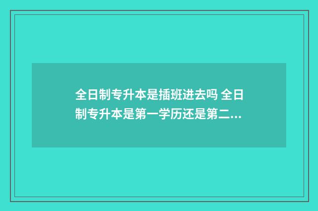 全日制专升本是插班进去吗 全日制专升本是第一学历还是第二学历?