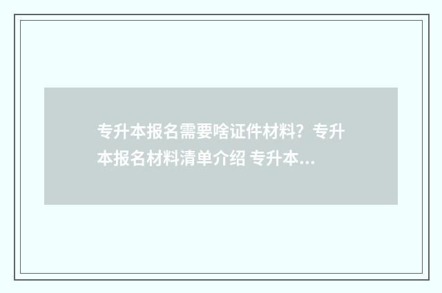 专升本报名需要啥证件材料?专升本报名材料清单介绍 专升本报名需要什么资料