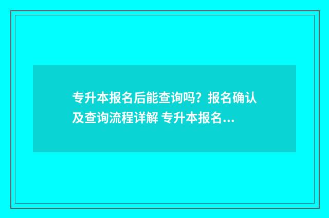 专升本报名后能查询吗？报名确认及查询流程详解 专升本报名后能不能取消