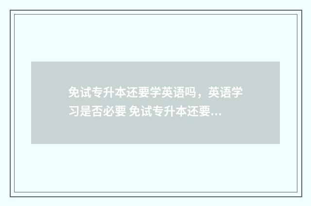 免试专升本还要学英语吗，英语学习是否必要 免试专升本还要考试吗