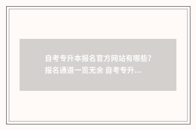 自考专升本报名官方网站有哪些？报名通道一览无余 自考专升本报名费多少钱