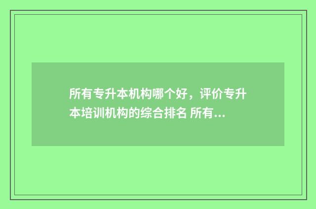 所有专升本机构哪个好,评价专升本培训机构的综合排名 所有专升本机构都有哪些