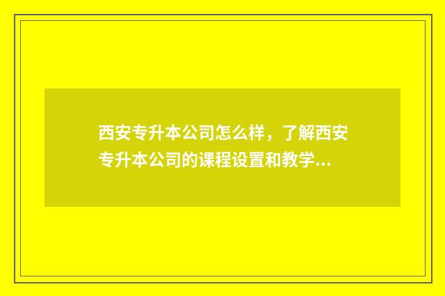 西安专升本公司怎么样，了解西安专升本公司的课程设置和教学质量 西安好的专升本机构