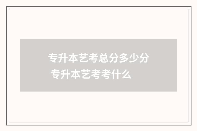 专升本艺考总分多少分 专升本艺考考什么