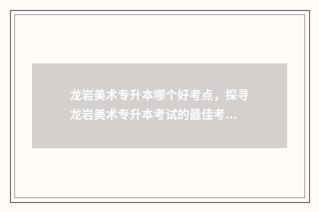 龙岩美术专升本哪个好考点,探寻龙岩美术专升本考试的最佳考点 福建美术类专升本考试科目