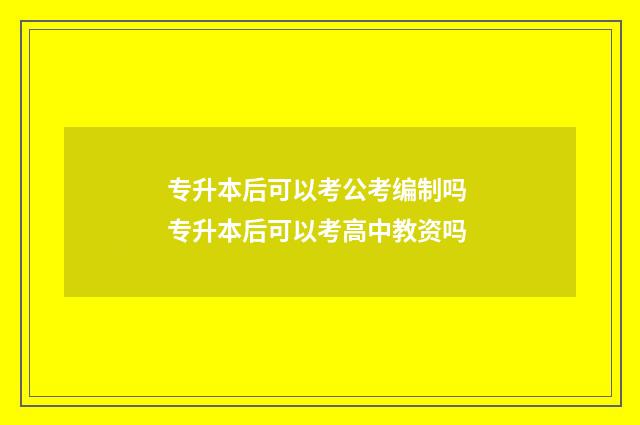 专升本后可以考公考编制吗 专升本后可以考高中教资吗