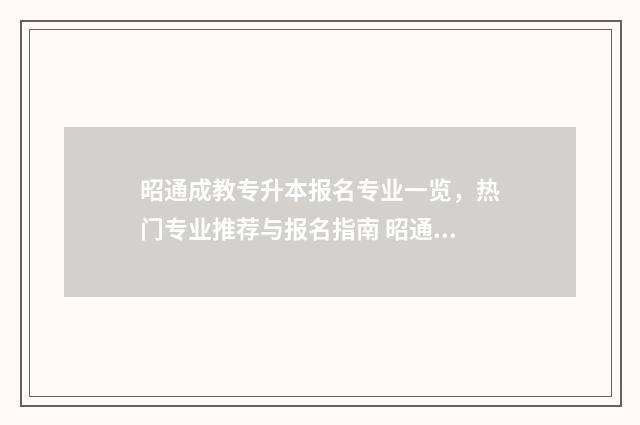 昭通成教专升本报名专业一览，热门专业推荐与报名指南 昭通成人高考网