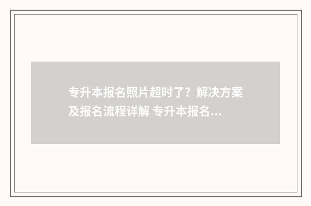 专升本报名照片超时了?解决方案及报名流程详解 专升本报名照片要求蓝底还是白底