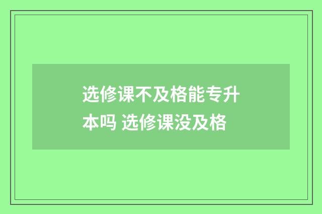 选修课不及格能专升本吗 选修课没及格