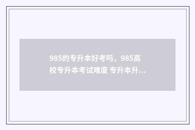 985的专升本好考吗,985高校专升本考试难度 专升本升985的难度