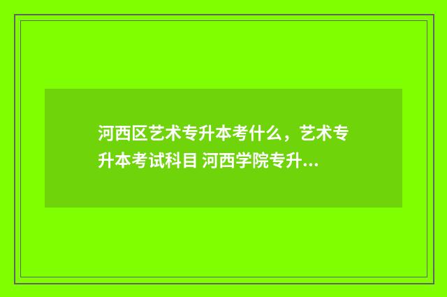 河西区艺术专升本考什么,艺术专升本考试科目 河西学院专升本2024