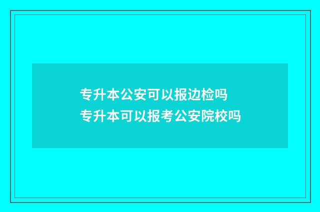 专升本公安可以报边检吗 专升本可以报考公安院校吗