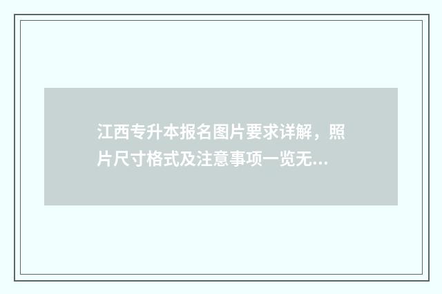 江西专升本报名图片要求详解,照片尺寸格式及注意事项一览无余 江西专升本报名费