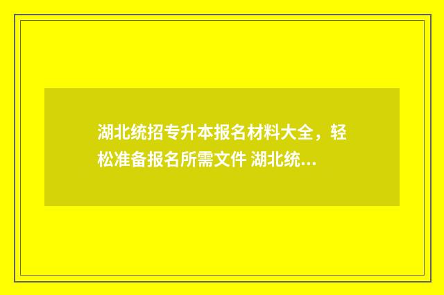 湖北统招专升本报名材料大全,轻松准备报名所需文件 湖北统招专升本考什么科目