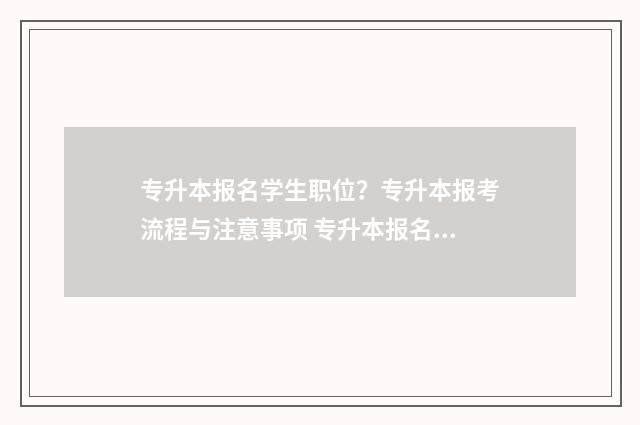 专升本报名学生职位？专升本报考流程与注意事项 专升本报名学生证是弄得教育学籍在线验证吗