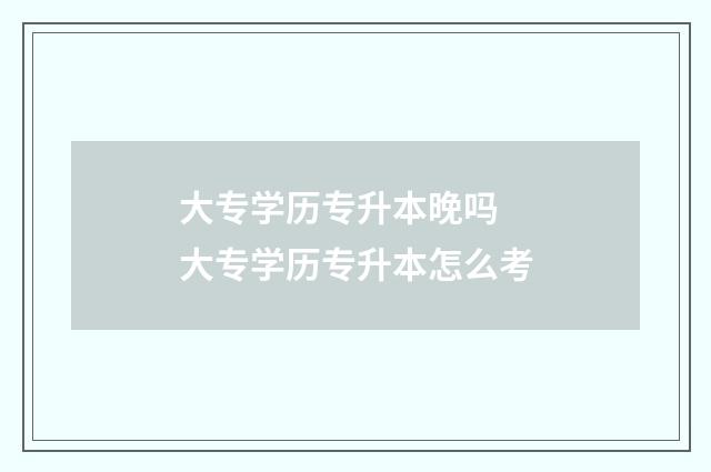 大专学历专升本晚吗 大专学历专升本怎么考
