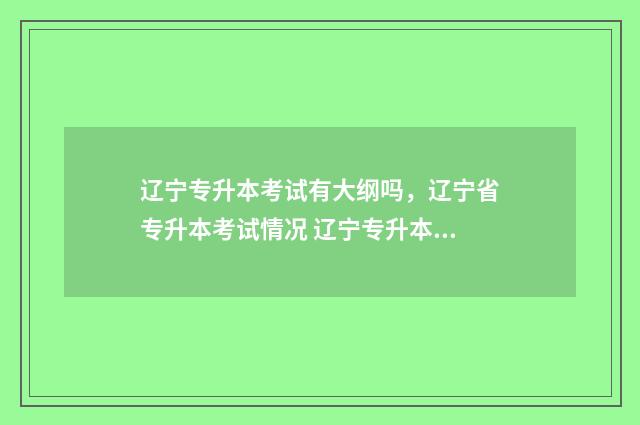 辽宁专升本考试有大纲吗，辽宁省专升本考试情况 辽宁专升本考试报名入口官网